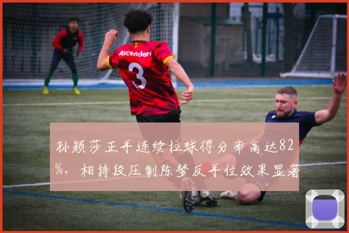 孙颖莎正手连续拉球得分率高达82%，相持段压制陈梦反手位效果显著