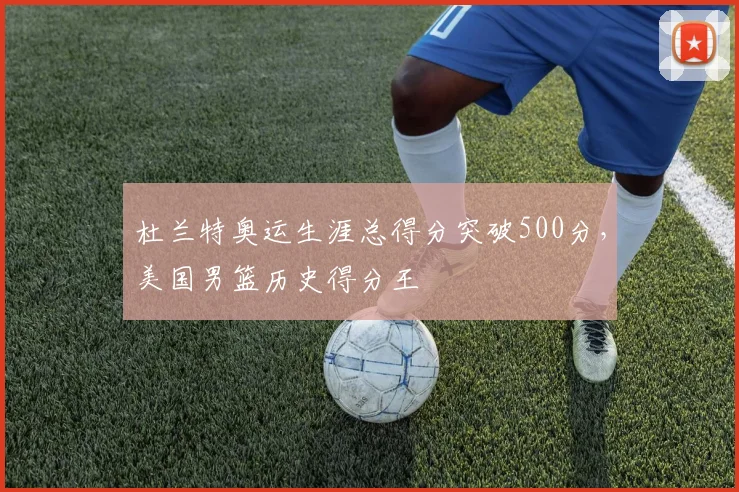 杜兰特奥运生涯总得分突破500分，美国男篮历史得分王