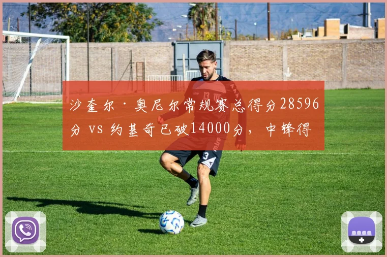 沙奎尔·奥尼尔常规赛总得分28596分 vs 约基奇已破14000分，中锋得分能力代际演变