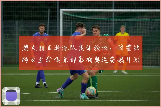 澳大利亚游泳队集体抗议，因霍顿转会至新俱乐部影响奥运备战计划