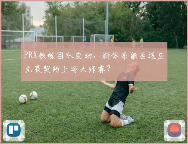 PRX教练团队变动，新体系能否适应无畏契约上海大师赛？