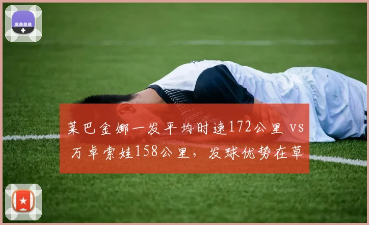 莱巴金娜一发平均时速172公里 vs 万卓索娃158公里，发球优势在草地被放大