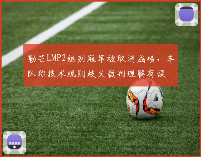 勒芒LMP2组别冠军被取消成绩，车队称技术规则歧义裁判理解有误